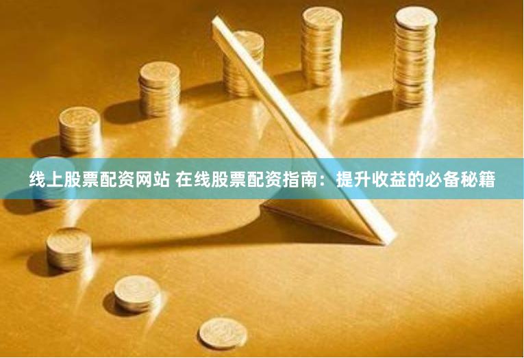 线上股票配资网站 在线股票配资指南：提升收益的必备秘籍