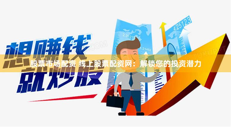 股票市场配资 线上股票配资网：解锁您的投资潜力