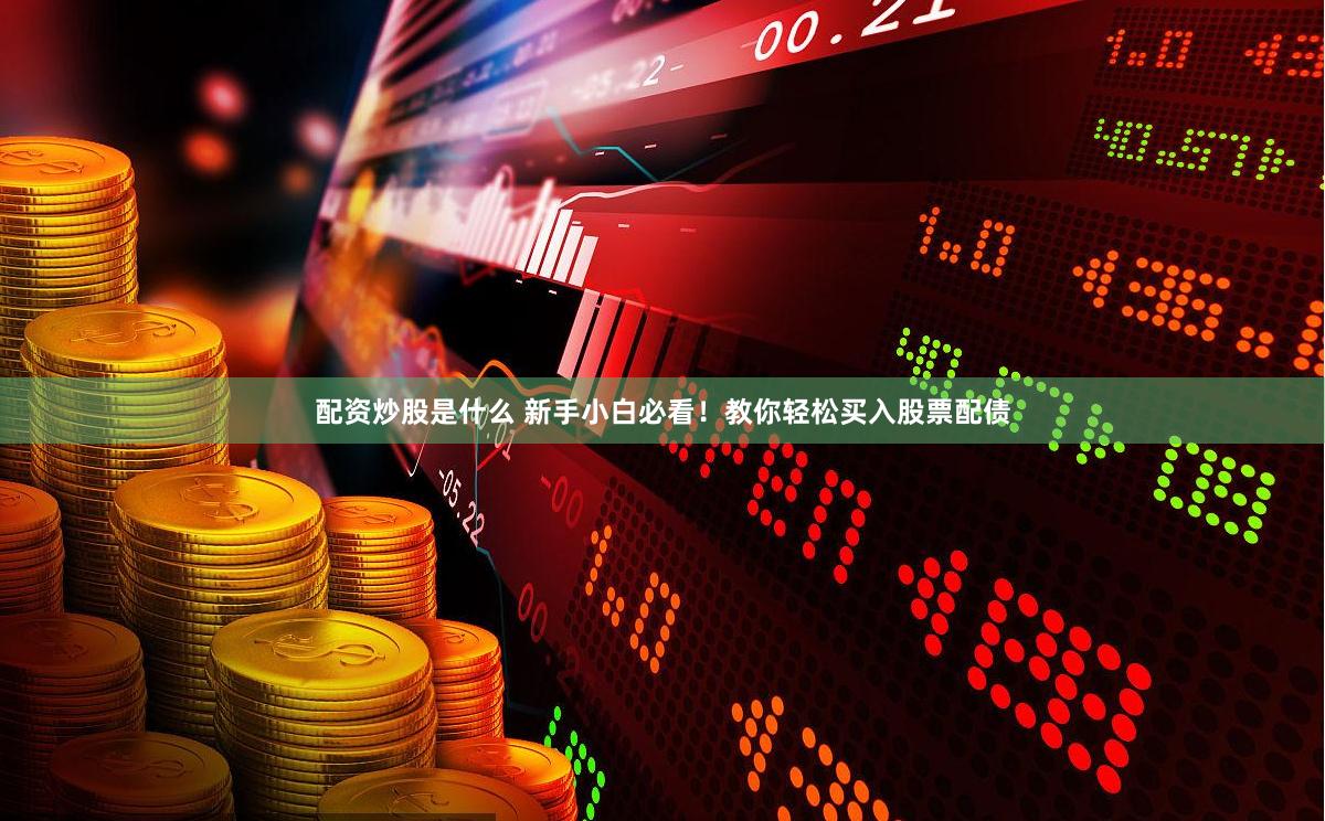 配资炒股是什么 新手小白必看！教你轻松买入股票配债