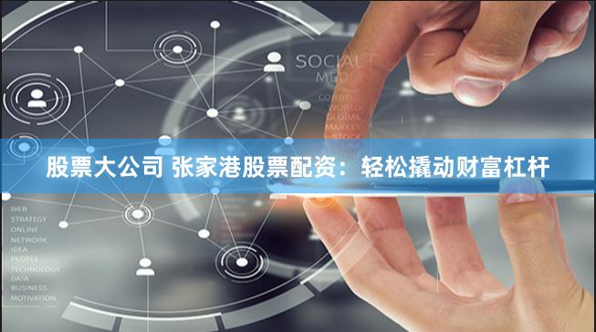 股票大公司 张家港股票配资：轻松撬动财富杠杆