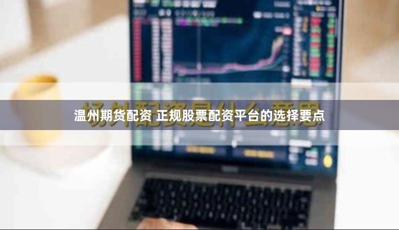 温州期货配资 正规股票配资平台的选择要点