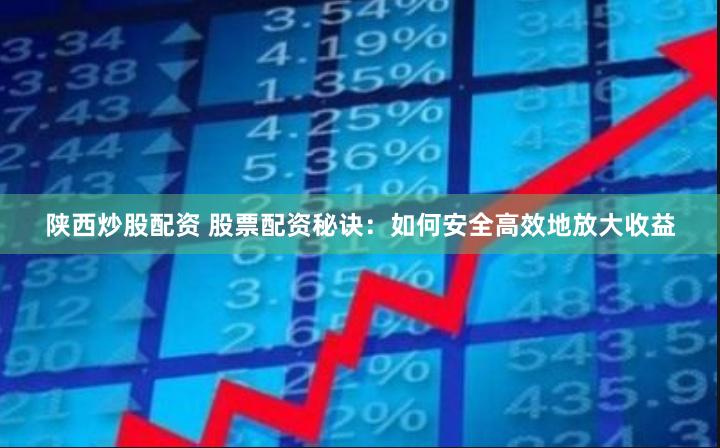 陕西炒股配资 股票配资秘诀：如何安全高效地放大收益