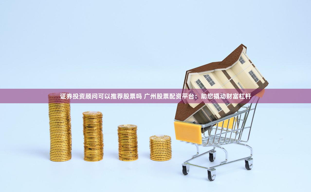 证券投资顾问可以推荐股票吗 广州股票配资平台：助您撬动财富杠杆