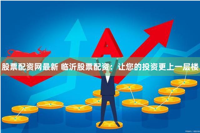 股票配资网最新 临沂股票配资：让您的投资更上一层楼
