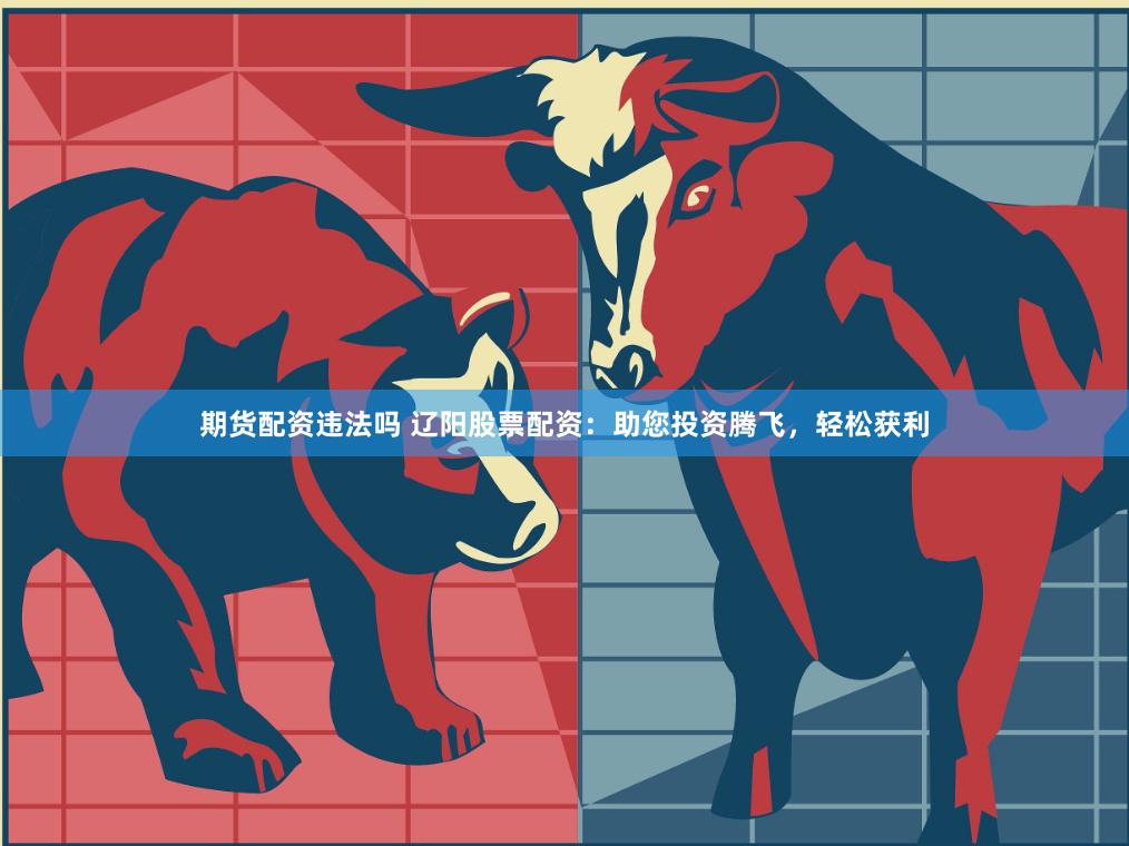 期货配资违法吗 辽阳股票配资：助您投资腾飞，轻松获利