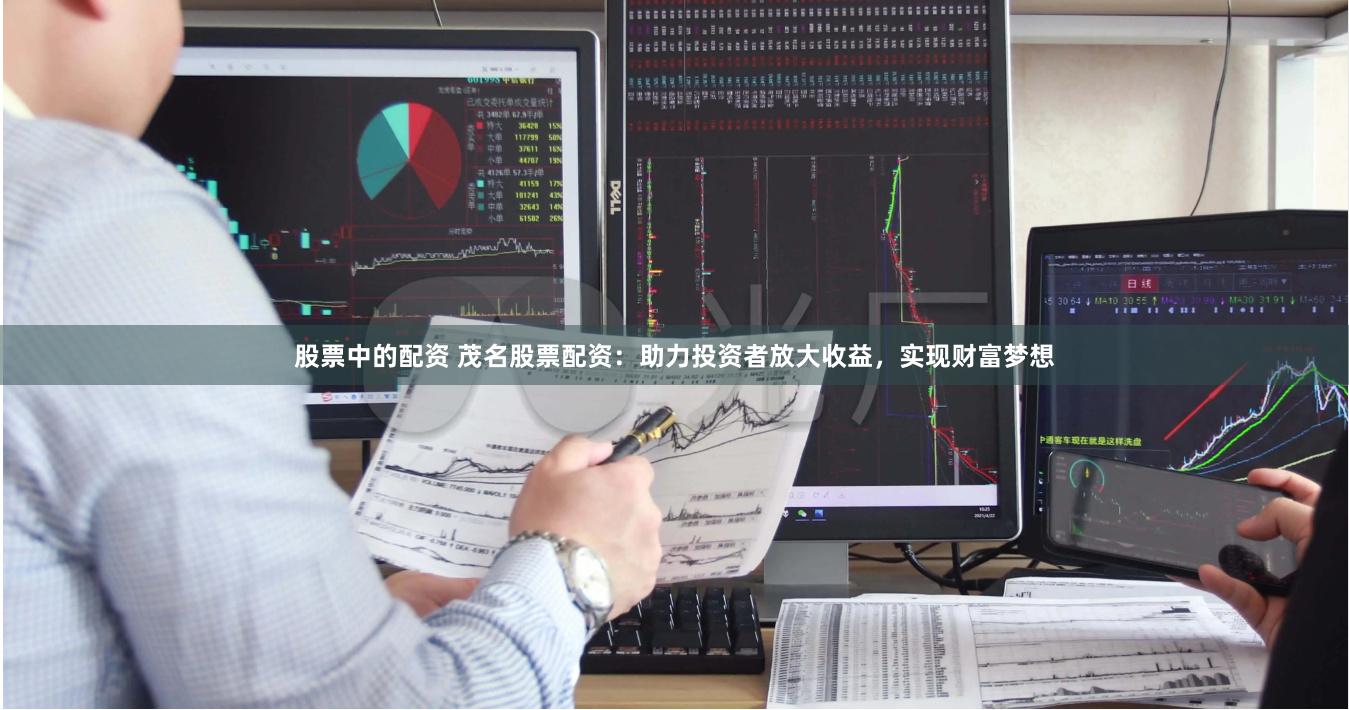 股票中的配资 茂名股票配资：助力投资者放大收益，实现财富梦想