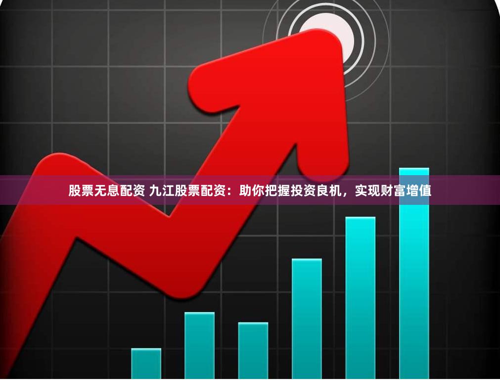 股票无息配资 九江股票配资：助你把握投资良机，实现财富增值