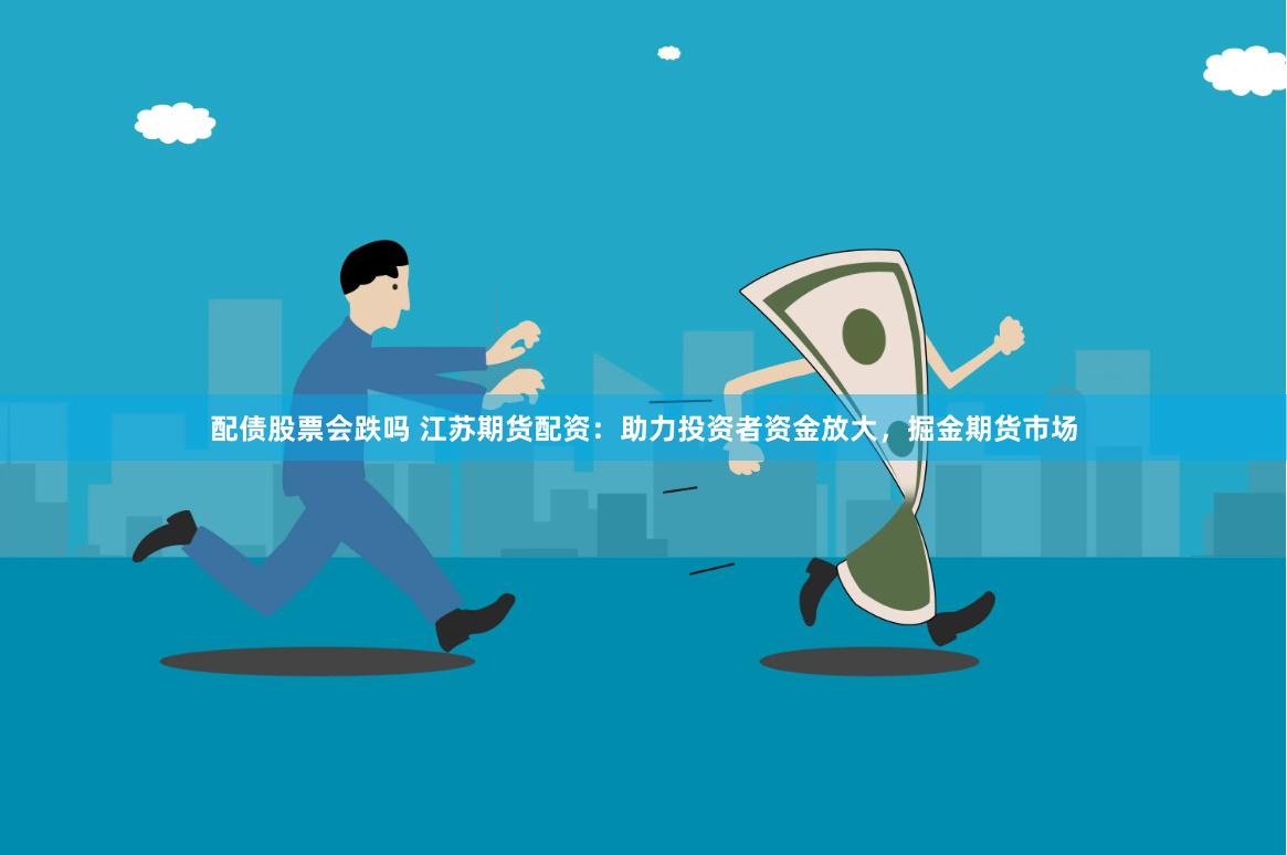 配债股票会跌吗 江苏期货配资：助力投资者资金放大，掘金期货市场