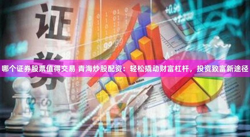 哪个证券股票值得交易 青海炒股配资：轻松撬动财富杠杆，投资致富新途径
