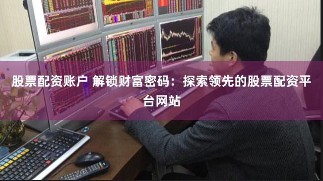 股票配资账户 解锁财富密码：探索领先的股票配资平台网站