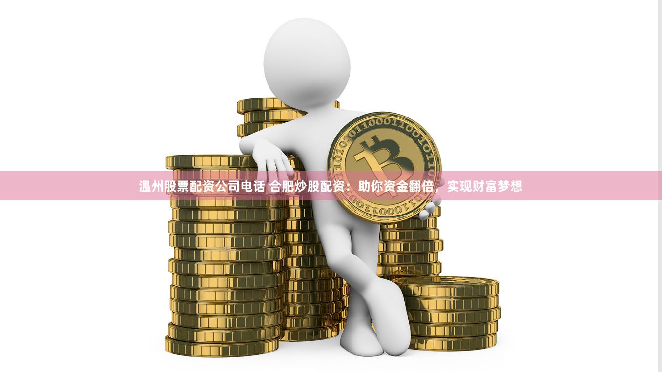 温州股票配资公司电话 合肥炒股配资：助你资金翻倍，实现财富梦想
