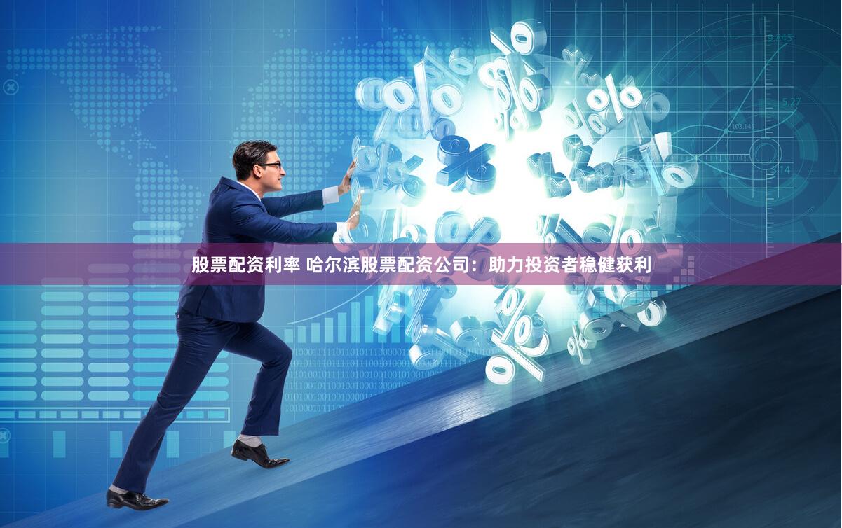 股票配资利率 哈尔滨股票配资公司：助力投资者稳健获利