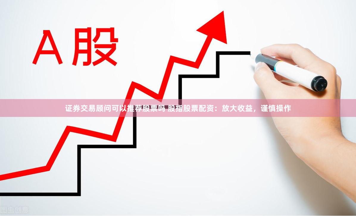 证券交易顾问可以推荐股票吗 股指股票配资：放大收益，谨慎操作