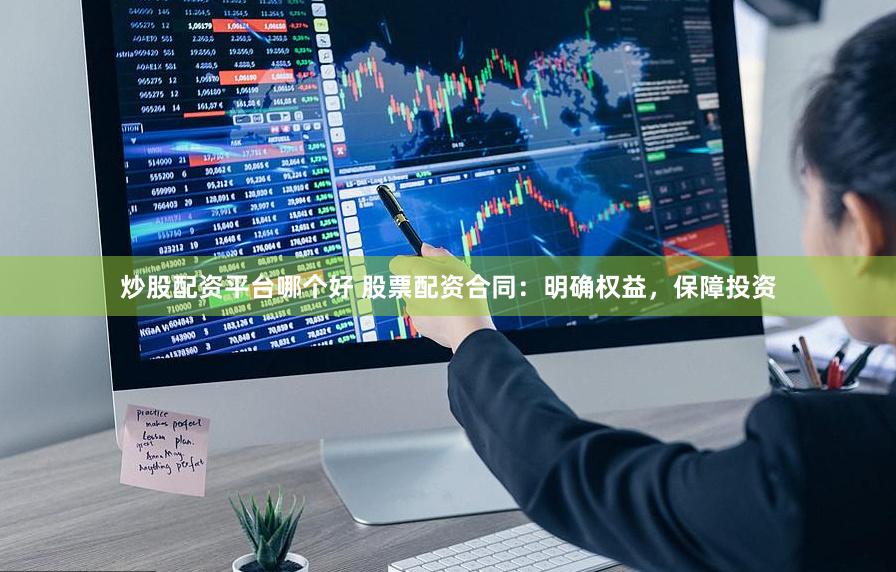 炒股配资平台哪个好 股票配资合同：明确权益，保障投资