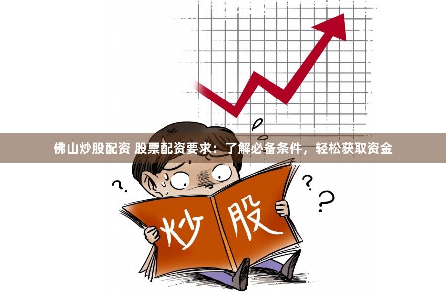 佛山炒股配资 股票配资要求：了解必备条件，轻松获取资金