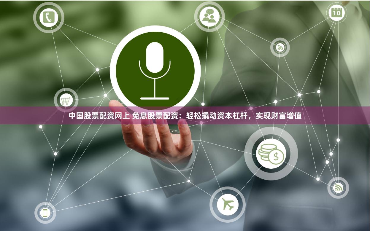 中国股票配资网上 免息股票配资：轻松撬动资本杠杆，实现财富增值