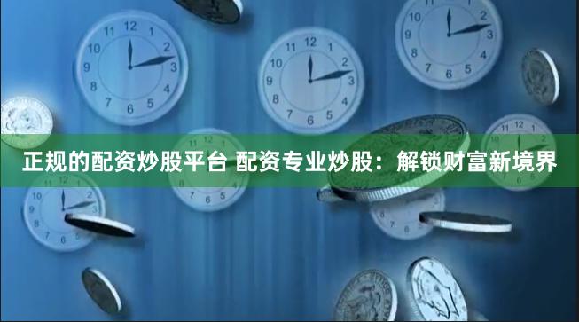正规的配资炒股平台 配资专业炒股：解锁财富新境界