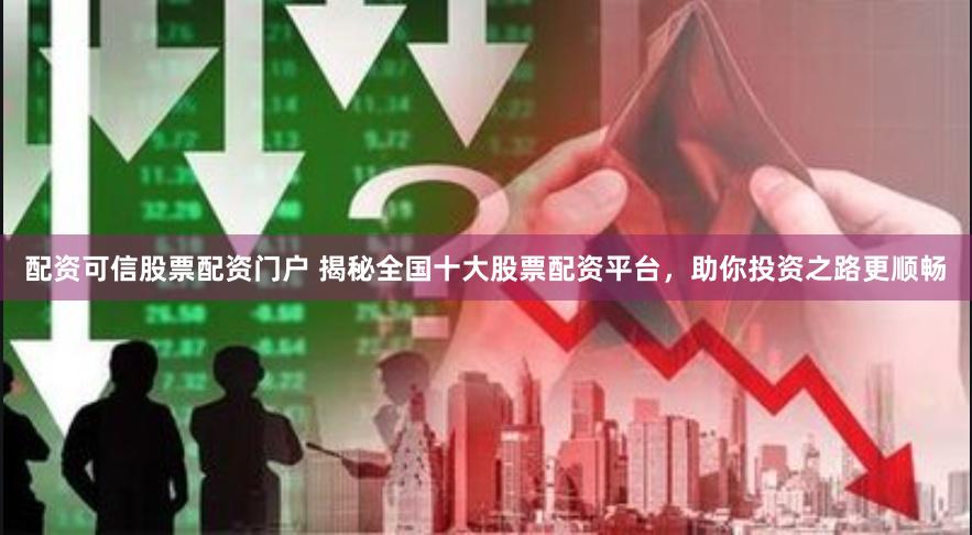 配资可信股票配资门户 揭秘全国十大股票配资平台，助你投资之路更顺畅