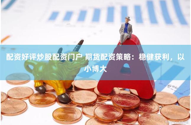 配资好评炒股配资门户 期货配资策略：稳健获利，以小博大