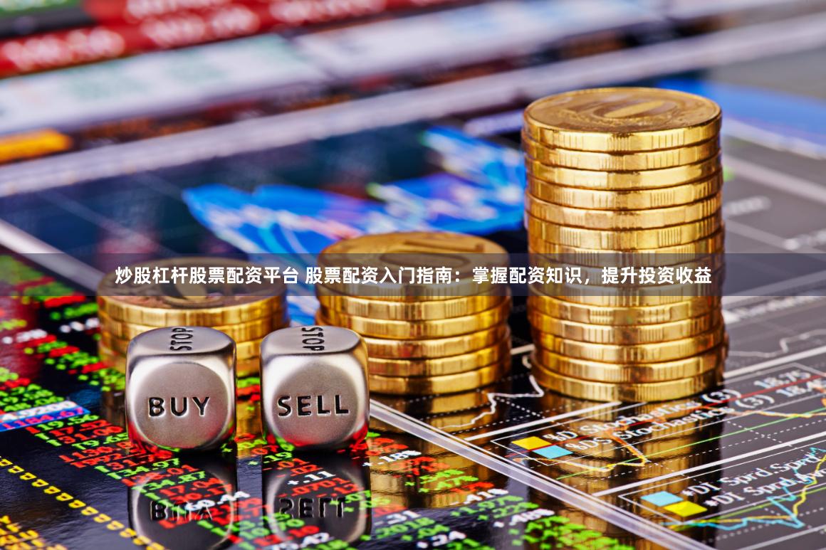 炒股杠杆股票配资平台 股票配资入门指南：掌握配资知识，提升投资收益