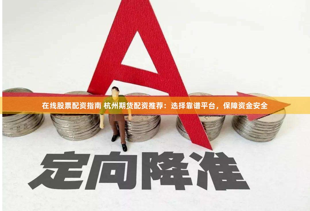 在线股票配资指南 杭州期货配资推荐：选择靠谱平台，保障资金安全