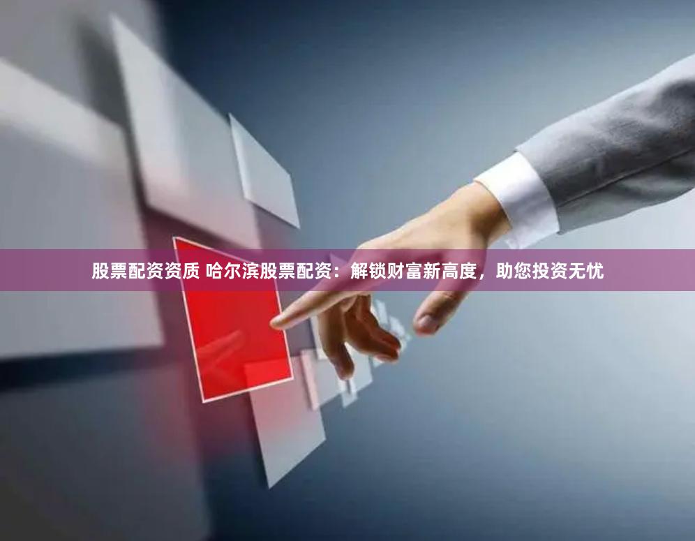 股票配资资质 哈尔滨股票配资：解锁财富新高度，助您投资无忧