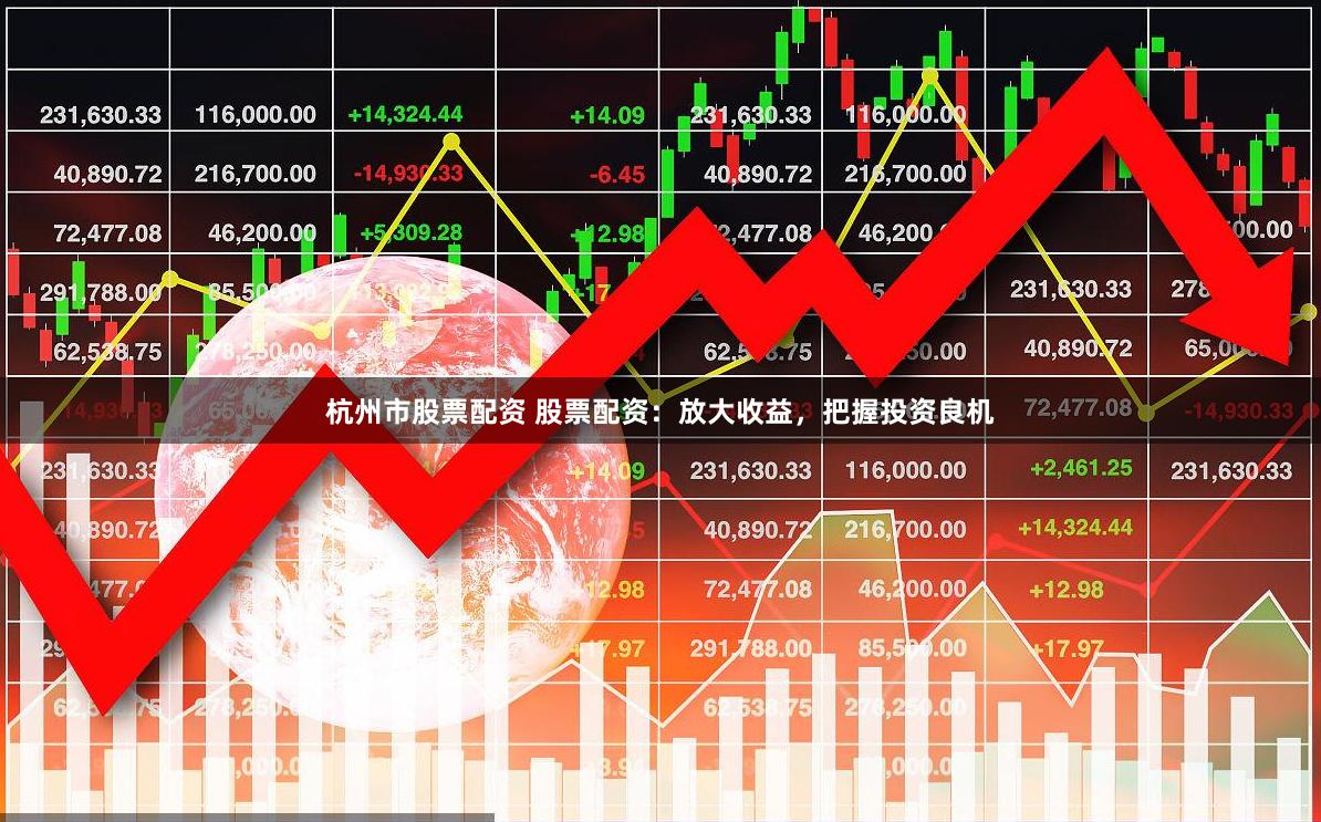 杭州市股票配资 股票配资：放大收益，把握投资良机