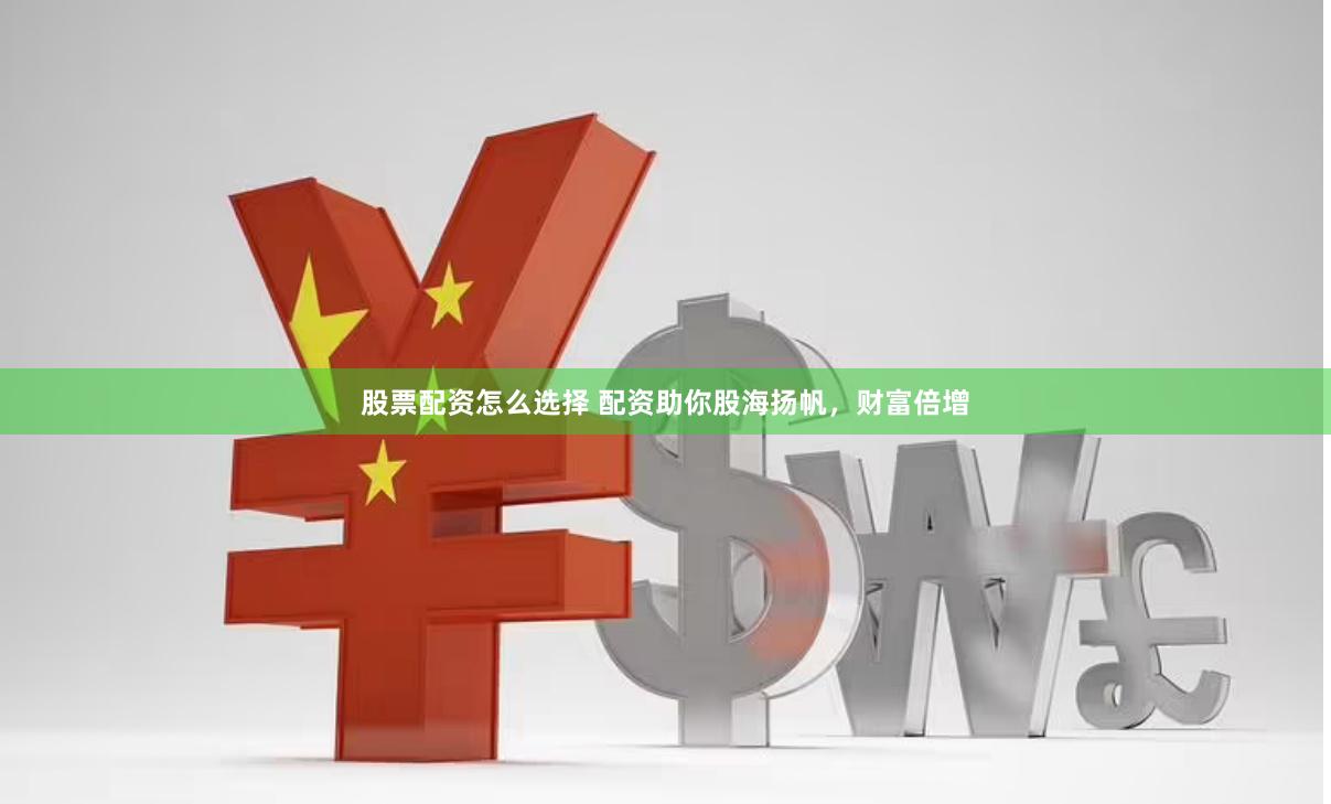 股票配资怎么选择 配资助你股海扬帆，财富倍增