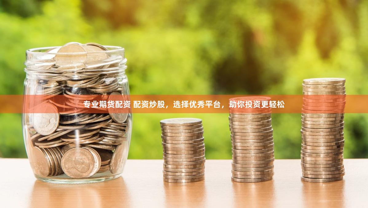 专业期货配资 配资炒股，选择优秀平台，助你投资更轻松