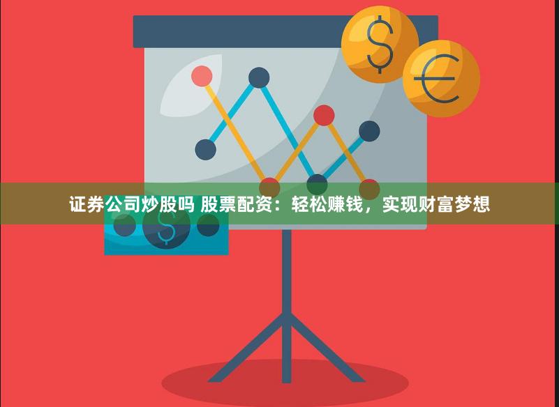证券公司炒股吗 股票配资：轻松赚钱，实现财富梦想
