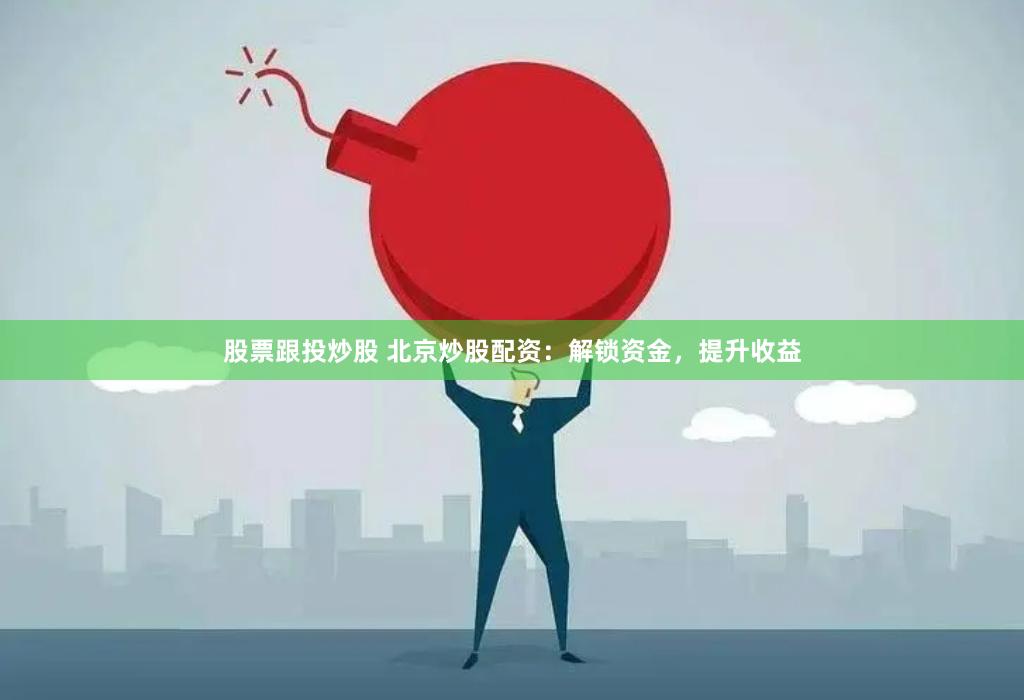 股票跟投炒股 北京炒股配资：解锁资金，提升收益