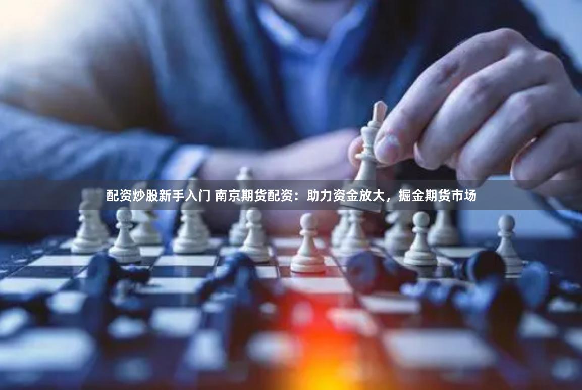 配资炒股新手入门 南京期货配资：助力资金放大，掘金期货市场