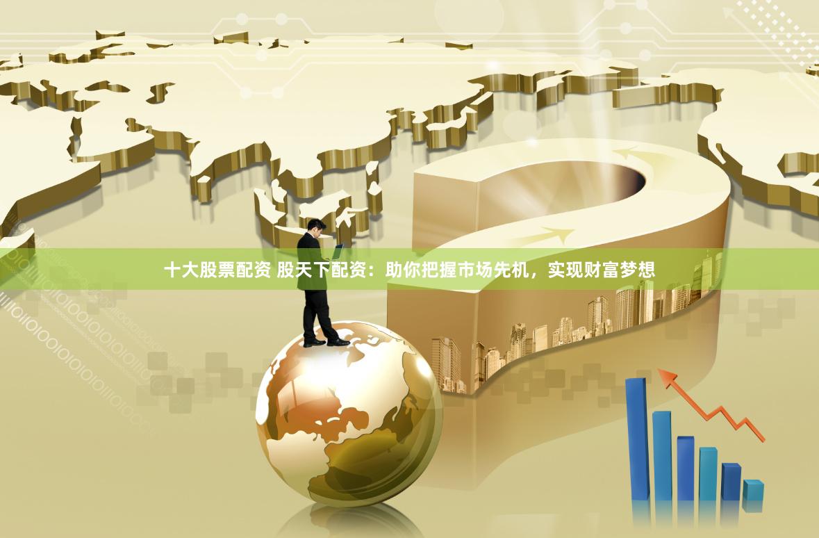 十大股票配资 股天下配资：助你把握市场先机，实现财富梦想