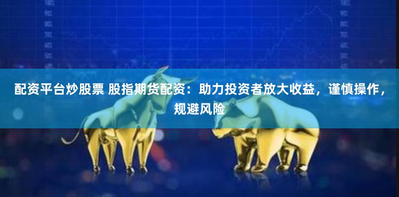 配资平台炒股票 股指期货配资：助力投资者放大收益，谨慎操作，规避风险
