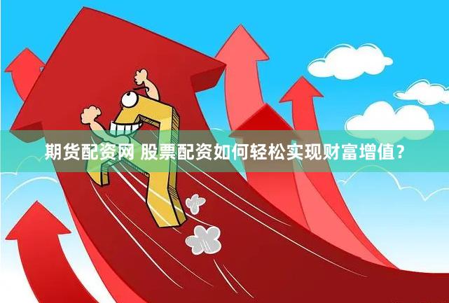 期货配资网 股票配资如何轻松实现财富增值？