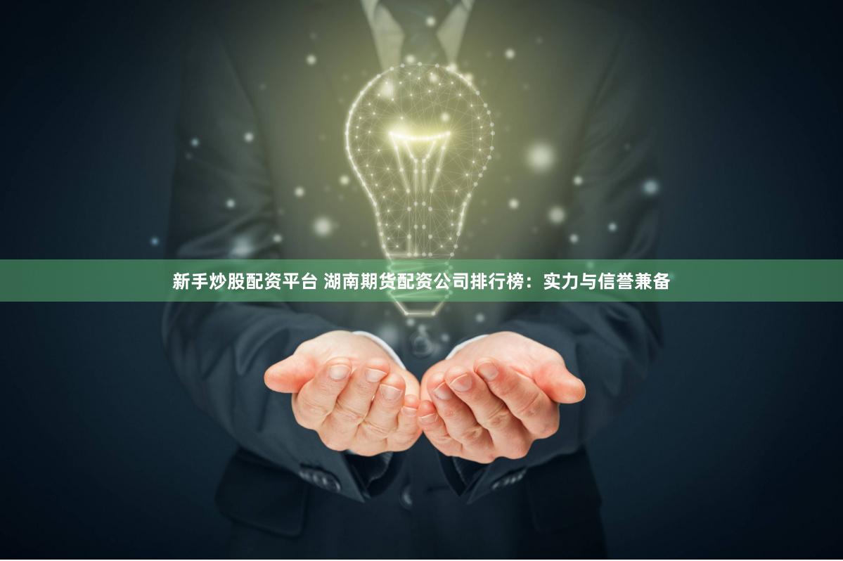 新手炒股配资平台 湖南期货配资公司排行榜：实力与信誉兼备
