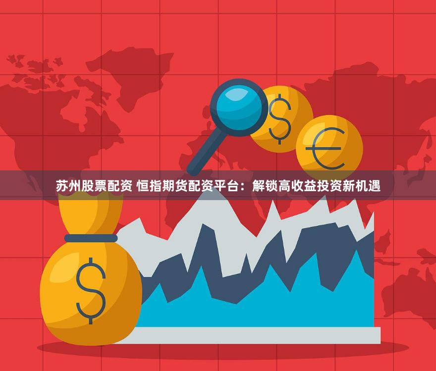 苏州股票配资 恒指期货配资平台：解锁高收益投资新机遇