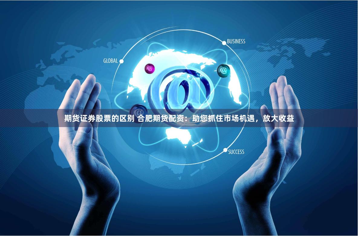 期货证券股票的区别 合肥期货配资：助您抓住市场机遇，放大收益