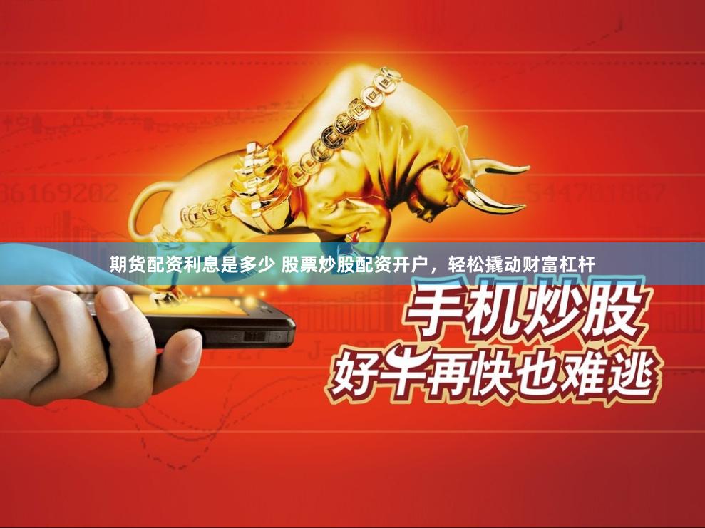 期货配资利息是多少 股票炒股配资开户，轻松撬动财富杠杆