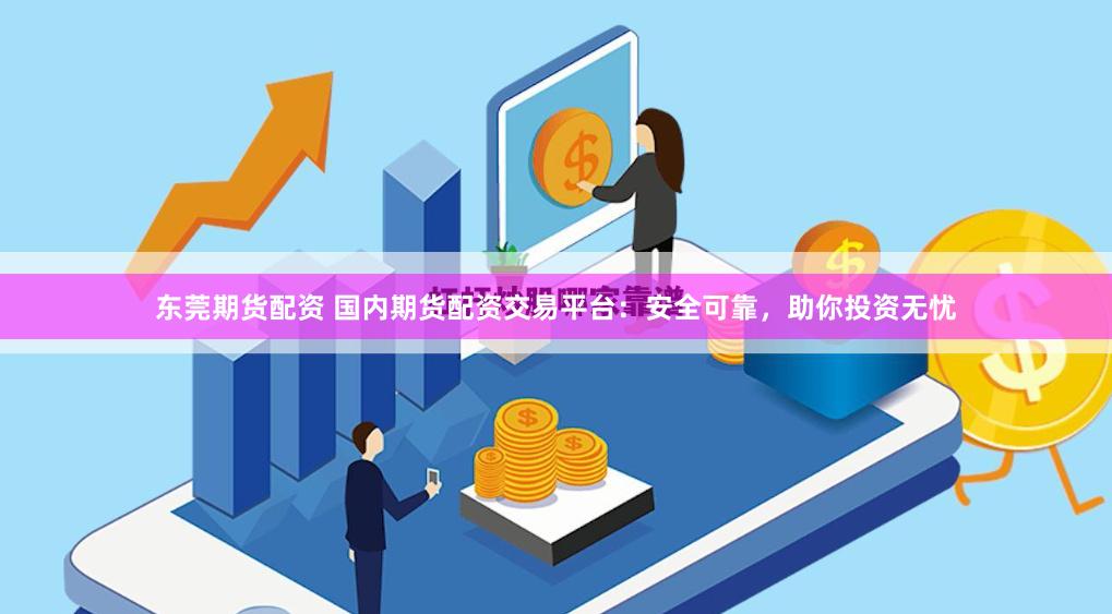 东莞期货配资 国内期货配资交易平台：安全可靠，助你投资无忧