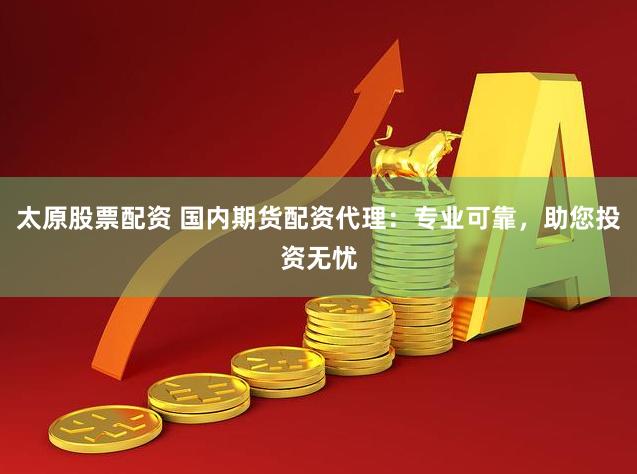 太原股票配资 国内期货配资代理：专业可靠，助您投资无忧