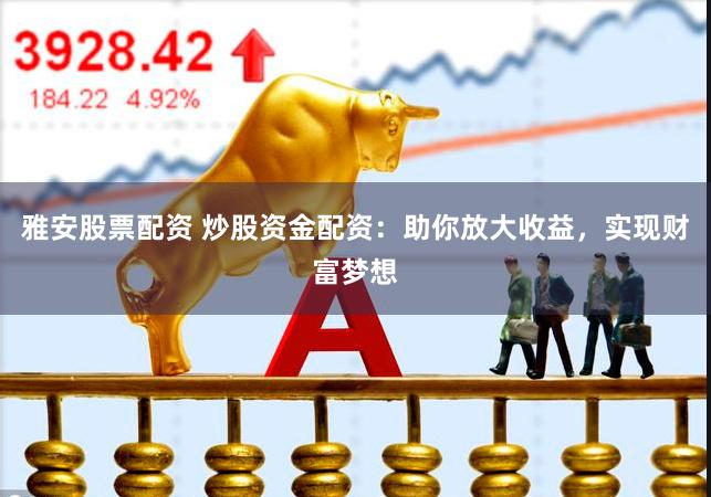 雅安股票配资 炒股资金配资：助你放大收益，实现财富梦想