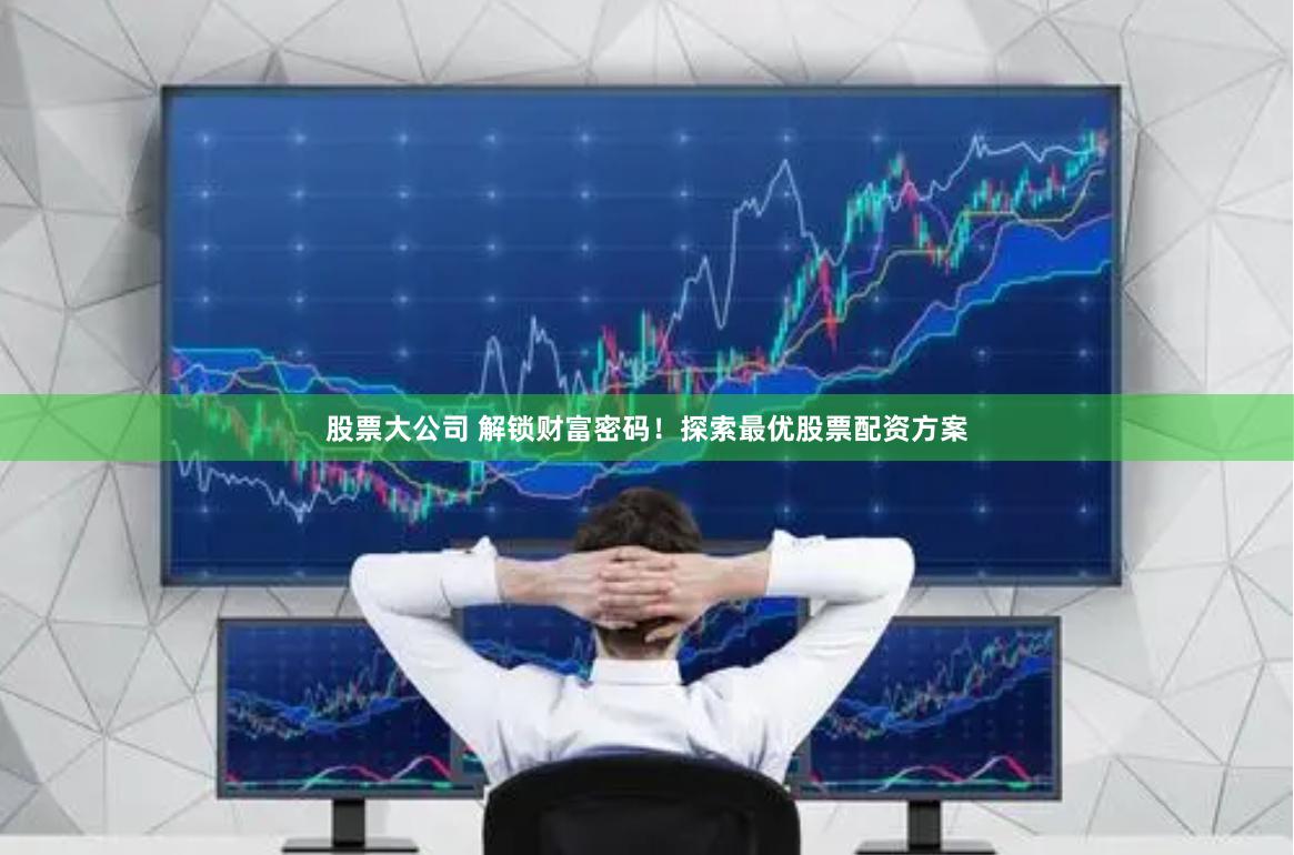 股票大公司 解锁财富密码！探索最优股票配资方案