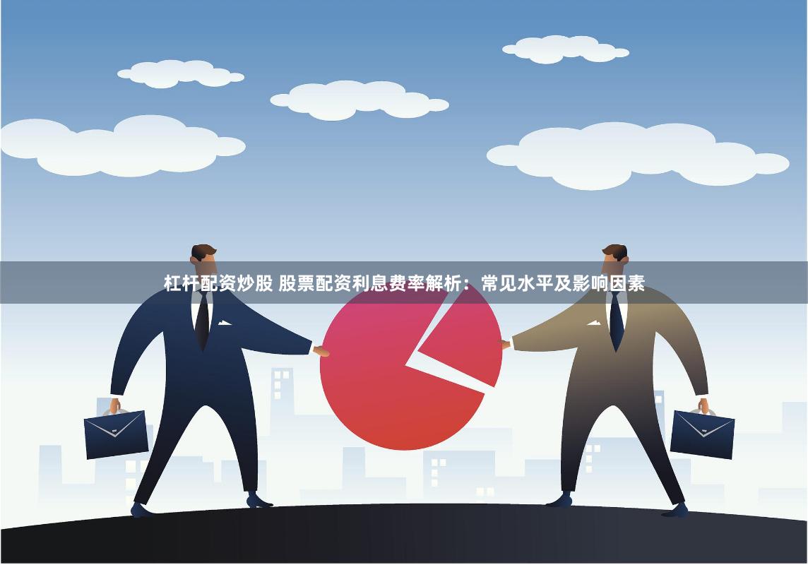 杠杆配资炒股 股票配资利息费率解析：常见水平及影响因素