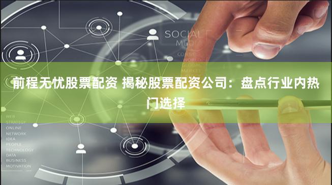 前程无忧股票配资 揭秘股票配资公司：盘点行业内热门选择