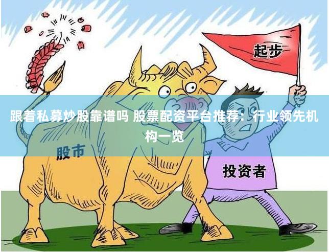 跟着私募炒股靠谱吗 股票配资平台推荐：行业领先机构一览