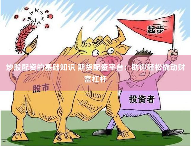 炒股配资的基础知识 期货配资平台：助你轻松撬动财富杠杆