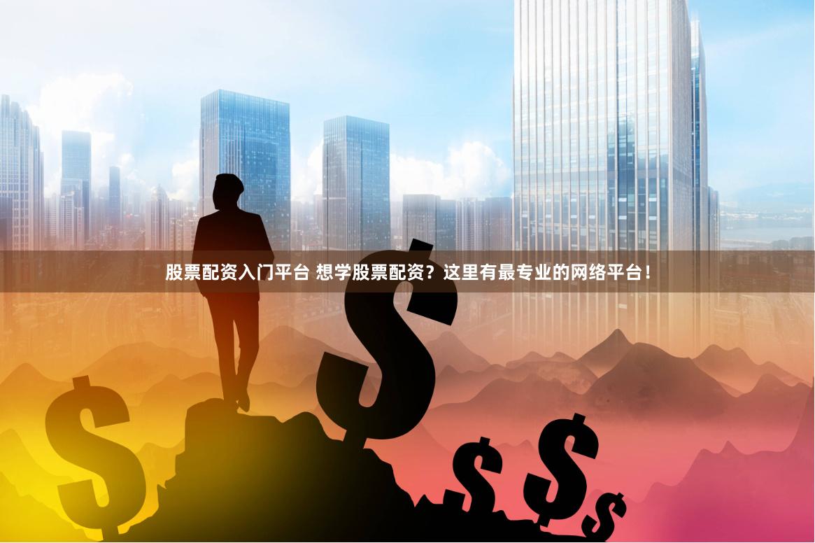 股票配资入门平台 想学股票配资？这里有最专业的网络平台！