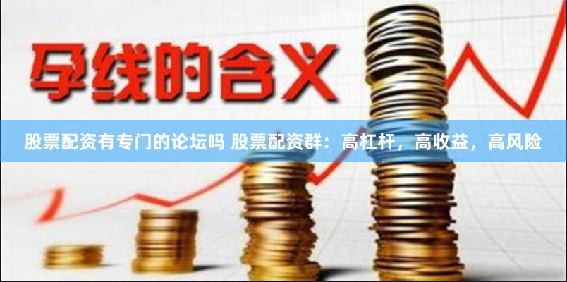 股票配资有专门的论坛吗 股票配资群：高杠杆，高收益，高风险