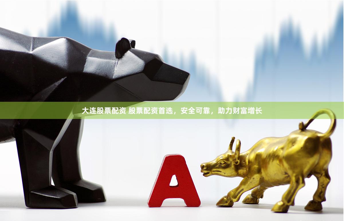 大连股票配资 股票配资首选，安全可靠，助力财富增长